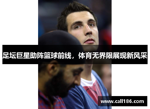 足坛巨星助阵篮球前线，体育无界限展现新风采